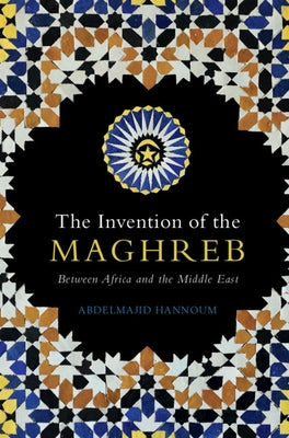 The Invention of the Maghreb: Between Africa and the Middle East by Hannoum, Abdelmajid