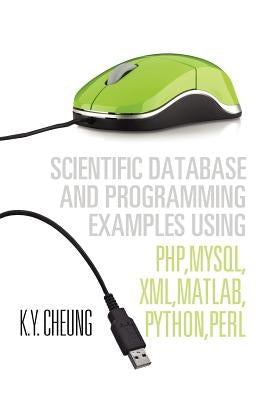 Scientific Database and Programming Examples Using PHP, MySQL, XML, MATLAB, PYTHON, PERL: Using PHP, MySQL, XML, MATLAB, PYTHON, PERL by Cheung, K. y.