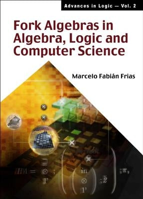 Fork Algebras in Algebra, Logic and Computer Science by Frias, Marcelo Fabian