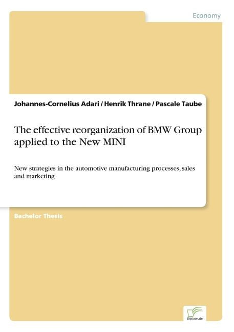 The effective reorganization of BMW Group applied to the New MINI: New strategies in the automotive manufacturing processes, sales and marketing by Adari, Johannes-Cornelius