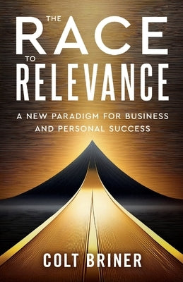 The Race To Relevance: A New Paradigm For Business And Personal Success by Briner, Colt