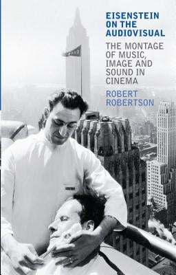 Eisenstein on the Audiovisual: The Montage of Music, Image and Sound in Cinema by Robertson, Robert