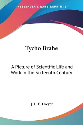 Tycho Brahe: A Picture of Scientific Life and Work in the Sixteenth Century by Dreyer, J. L. E.