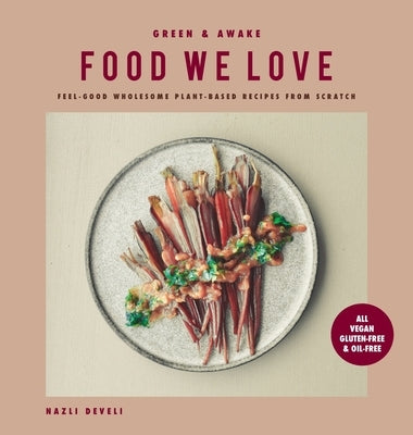 Green and Awake Food We Love: Feel-Good Wholesome Plant-Based Recipes from Scratch: All Vegan, Gluten-Free & Oil-Free by Develi, Nazli