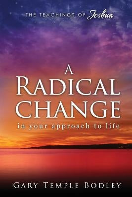 A Radical Change in Your Approach to Life: The Teachings of Joshua by Bodley, Gary Temple