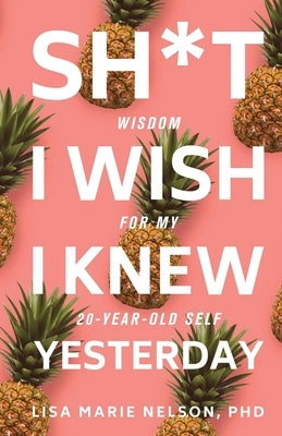 Sh*t I Wish I Knew Yesterday: Wisdom for My 20-Year-Old Self by Nelson Phd, Lisa Marie