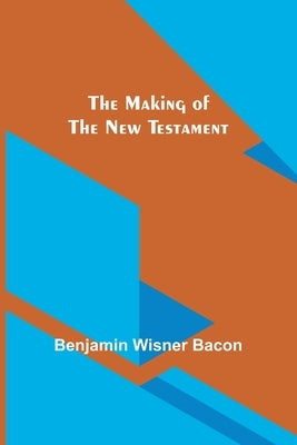 The Making of the New Testament by Wisner Bacon, Benjamin