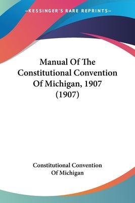 Manual Of The Constitutional Convention Of Michigan, 1907 (1907) by Constitutional Convention of Michigan