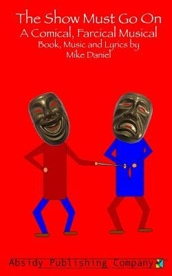 The Show Must Go On: A Comical, Farcical, Musical - Libretto by Daniel, Mike