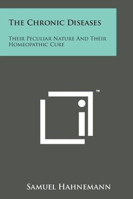 The Chronic Diseases: Their Peculiar Nature and Their Homeopathic Cure by Hahnemann, Samuel