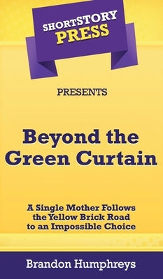 Short Story Press Presents Beyond the Green Curtain: A Single Mother Follows the Yellow Brick Road to an Impossible Choice by Humphreys, Brandon