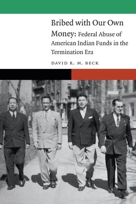 Bribed with Our Own Money: Federal Abuse of American Indian Funds in the Termination Era by Beck, David R. M.