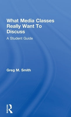 What Media Classes Really Want to Discuss: A Student Guide by Smith, Greg