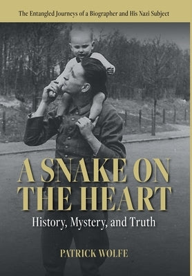 A Snake on the Heart: History, Mystery, and Truth: The Entangled Journeys of a Biographer and His Nazi Subject by Wolfe, Patrick Shane