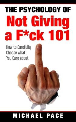 The Psychology Of Not Giving A F*ck 101: How To Carefully Choose What You Care About by Pace, Michael