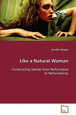 Like a Natural Woman Constructing Gender from Performance to Performativity by Douglas, Jennifer