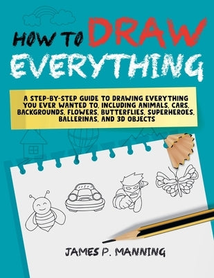 How to Draw Everything for Beginners: A step-by-step guide to drawing everything you ever wanted to including animals, cars, backgrounds, flowers, but by Psychbite