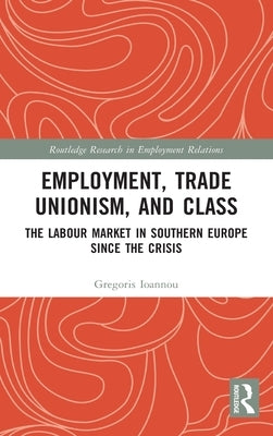 Employment, Trade Unionism, and Class: The Labour Market in Southern Europe Since the Crisis by Ioannou, Gregoris