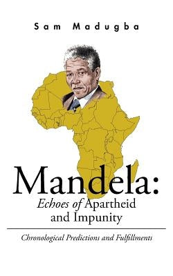 Mandela: Echoes of Apartheid and Impunity: Chronological Predictions and Fulfillments by Madugba, Sam
