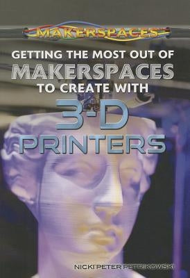 Getting the Most Out of Makerspaces to Create with 3-D Printers by Petrikowski, Nicki Peter