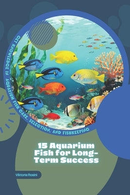15 Aquarium Fish for Long-Term Success: Get Knowledge in Aquarium Fish Care, Selection, and Fishkeeping by Rosini, Viktoria