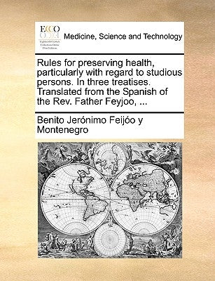 Rules for Preserving Health, Particularly with Regard to Studious Persons. in Three Treatises. Translated from the Spanish of the REV. Father Feyjoo, by Feijo y. Montenegro, Benito Jernimo
