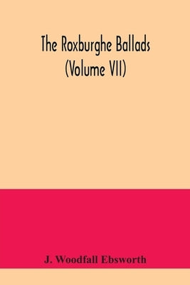 The Roxburghe ballads (Volume VII) by Woodfall Ebsworth, J.