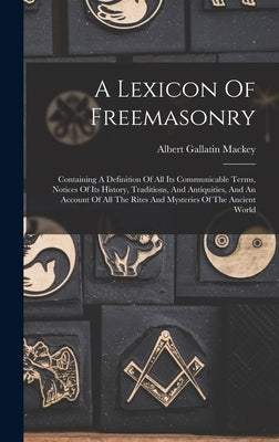 A Lexicon Of Freemasonry: Containing A Definition Of All Its Communicable Terms, Notices Of Its History, Traditions, And Antiquities, And An Acc by Mackey, Albert Gallatin