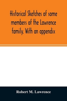 Historical sketches of some members of the Lawrence family. With an appendix by M. Lawrence, Robert