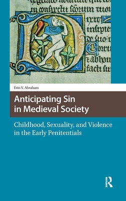 Anticipating Sin in Medieval Society: Childhood, Sexuality, and Violence in the Early Penitentials by Abraham, Erin Vanessia