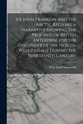 Sir John Franklin and the Arctic Regions, a Narrative Showing the Progress of British Enterprise for the Discovery of the North-West Passage During th by Simmonds, Peter Lund
