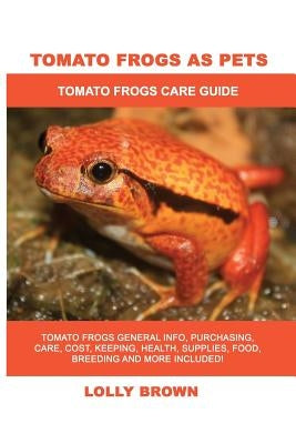 Tomato Frogs as Pets: Tomato Frogs General Info, Purchasing, Care, Cost, Keeping, Health, Supplies, Food, Breeding and More Included! Tomato by Brown, Lolly