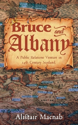 Bruce and Albany: A Public Relations Venture in 14th Century Scotland by Macnab, Alistair
