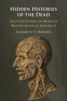 Hidden Histories of the Dead: Disputed Bodies in Modern British Medical Research by Hurren, Elizabeth T.