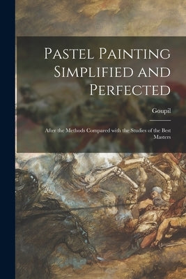 Pastel Painting Simplified and Perfected: After the Methods Compared With the Studies of the Best Masters by Goupil (Frédéric-Auguste-Ant