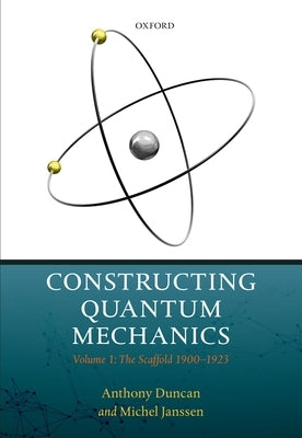 Constructing Quantum Mechanics: Volume 1: The Scaffold: 1900-1923 by Duncan, Anthony