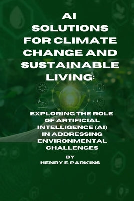 AI Solutions for Climate Change and Sustainable Living: Exploring the Role of Artificial Intelligence (Ai) in Addressing Environmental Challenges by Parkins, Henry E.