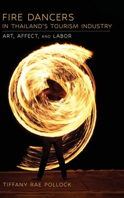 Fire Dancers in Thailand's Tourism Industry: Art, Affect, and Labor by Pollock, Tiffany Rae