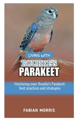 Living with Bourke's Parakeet: Nurturing your Bourke's Parakeet: best practices and strategies by Morris, Fabian