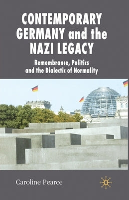 Contemporary Germany and the Nazi Legacy: Remembrance, Politics and the Dialectic of Normality by Pearce, C.