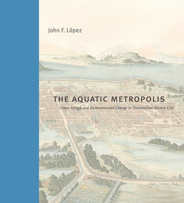 The Aquatic Metropolis: Urban Design and Environmental Change in Tenochtitlan-Mexico City by López, John F.