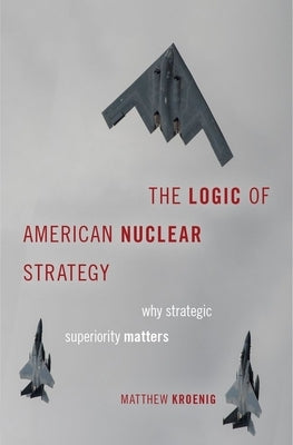 The Logic of American Nuclear Strategy: Why Strategic Superiority Matters by Kroenig, Matthew