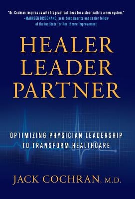 Healer, Leader, Partner: Optimizing Physician Leadership to Transform Healthcare by Cochran, Jack