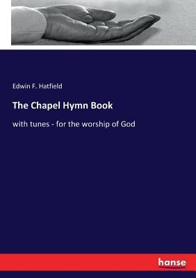 The Chapel Hymn Book: with tunes - for the worship of God by Hatfield, Edwin F.