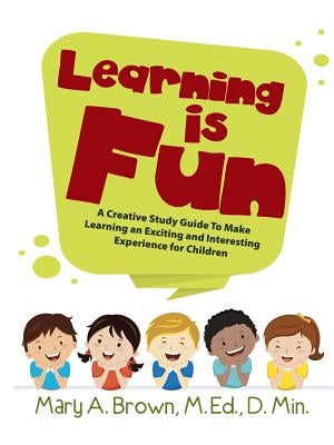 Learning Is Fun: A Creative Study Guide To Make Learning an Exciting and Interesting Experience for Children by Brown, M. Ed D. Min