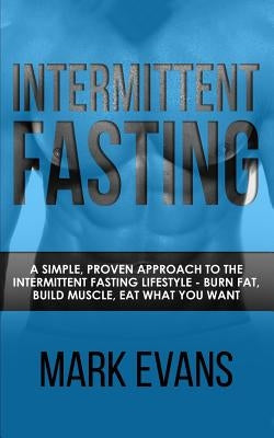Intermittent Fasting: A Simple, Proven Approach to the Intermittent Fasting Lifestyle - Burn Fat, Build Muscle, Eat What You Want (Volume 1) by Evans, Mark