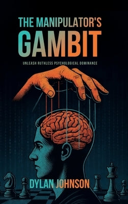 The Manipulator's Gambit: Unleash Ruthless Psychological Dominance: Master Manipulation's Darkest Tactics and Make a Move on Your Opponents Before You by Johnson, Dylan