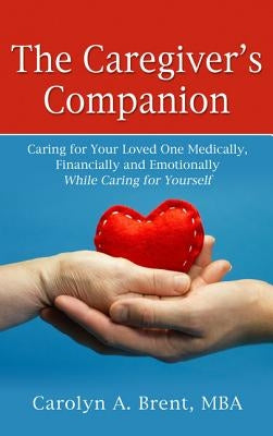The Caregiver's Companion: Caring for Your Loved One Medically, Financially and Emotionally While Caring for Yourself by Brent, Carolyn A.