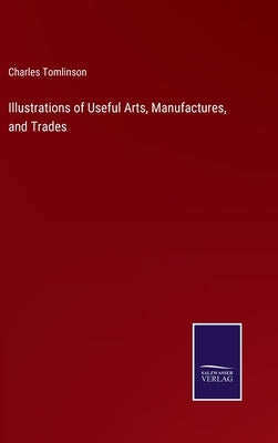 Illustrations of Useful Arts, Manufactures, and Trades by Tomlinson, Charles