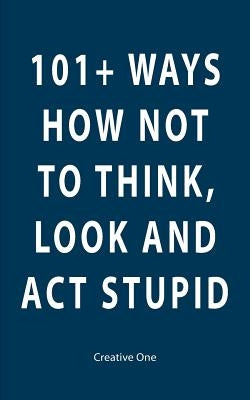 101+ Ways How Not To Think, Look and Act Stupid by One, Creative